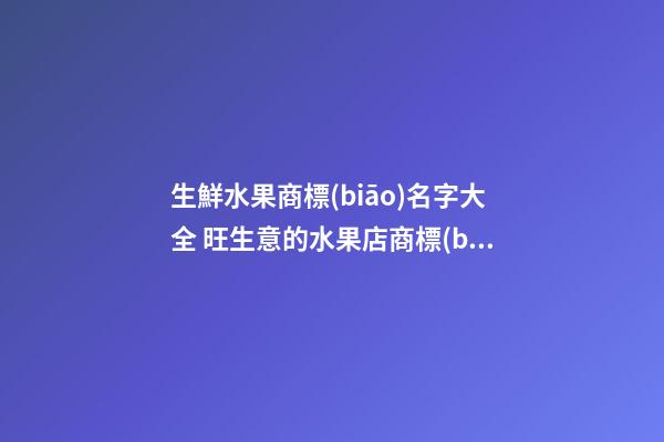 生鮮水果商標(biāo)名字大全 旺生意的水果店商標(biāo)名稱(chēng),起名之家